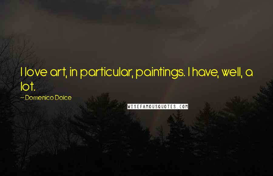 Domenico Dolce Quotes: I love art, in particular, paintings. I have, well, a lot.