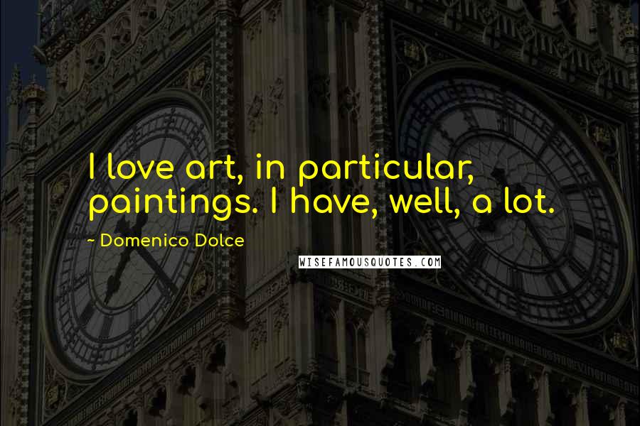 Domenico Dolce Quotes: I love art, in particular, paintings. I have, well, a lot.