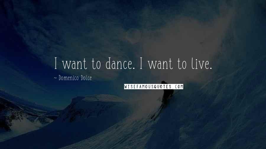 Domenico Dolce Quotes: I want to dance. I want to live.