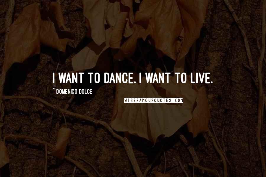 Domenico Dolce Quotes: I want to dance. I want to live.