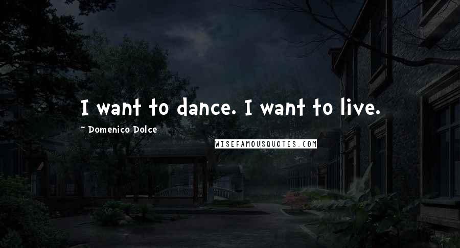 Domenico Dolce Quotes: I want to dance. I want to live.