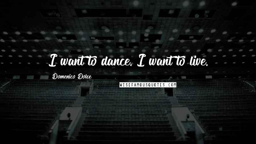 Domenico Dolce Quotes: I want to dance. I want to live.