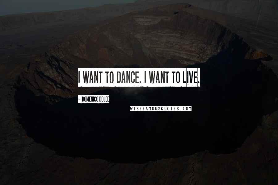 Domenico Dolce Quotes: I want to dance. I want to live.