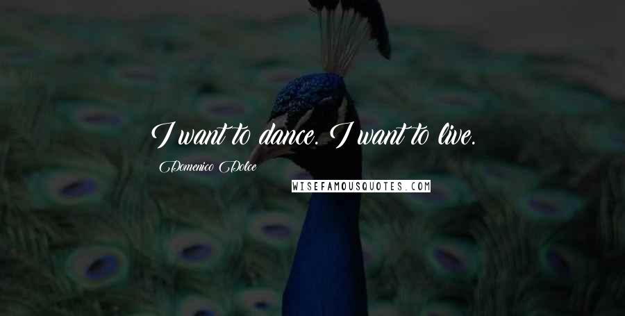 Domenico Dolce Quotes: I want to dance. I want to live.