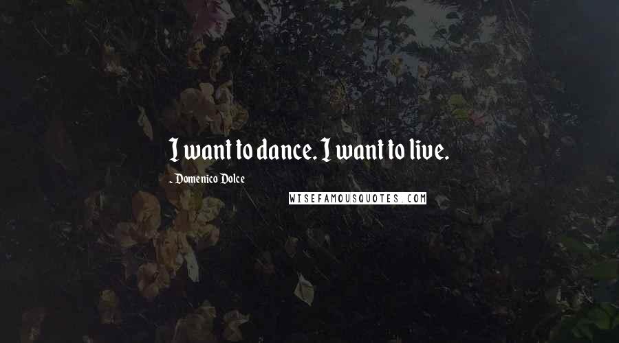 Domenico Dolce Quotes: I want to dance. I want to live.