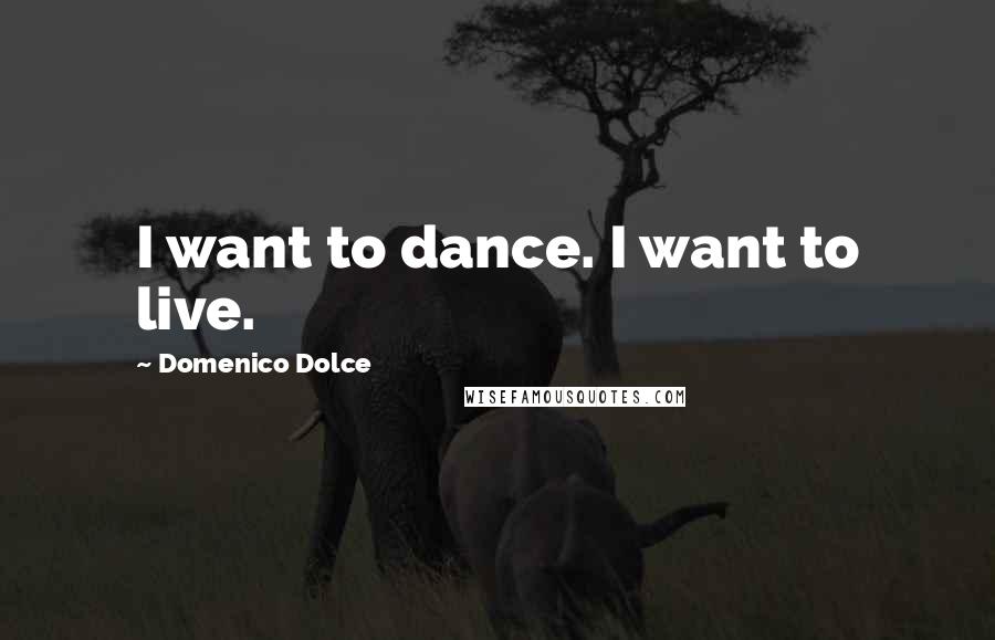 Domenico Dolce Quotes: I want to dance. I want to live.