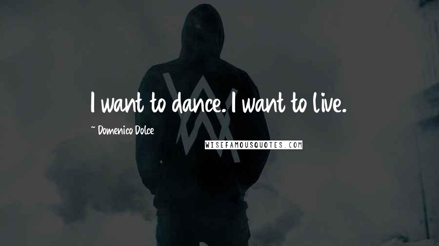 Domenico Dolce Quotes: I want to dance. I want to live.
