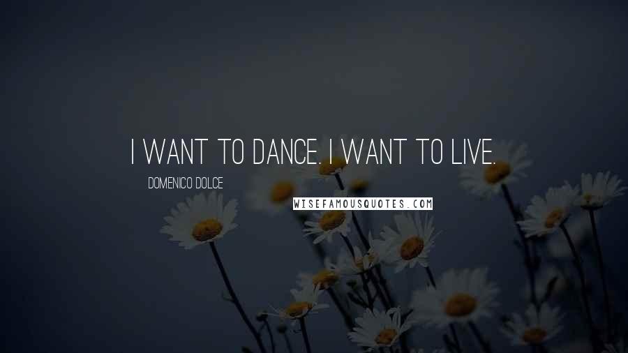 Domenico Dolce Quotes: I want to dance. I want to live.