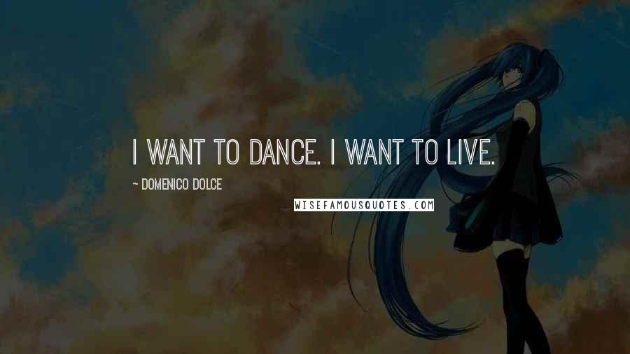 Domenico Dolce Quotes: I want to dance. I want to live.