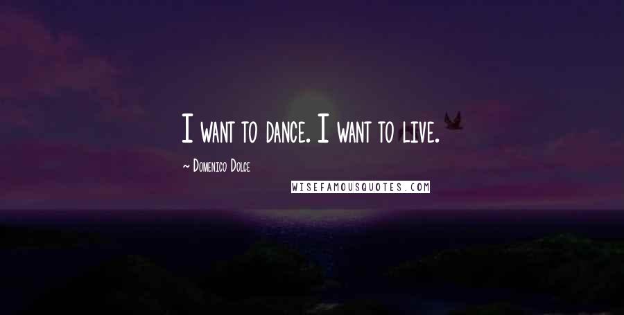 Domenico Dolce Quotes: I want to dance. I want to live.