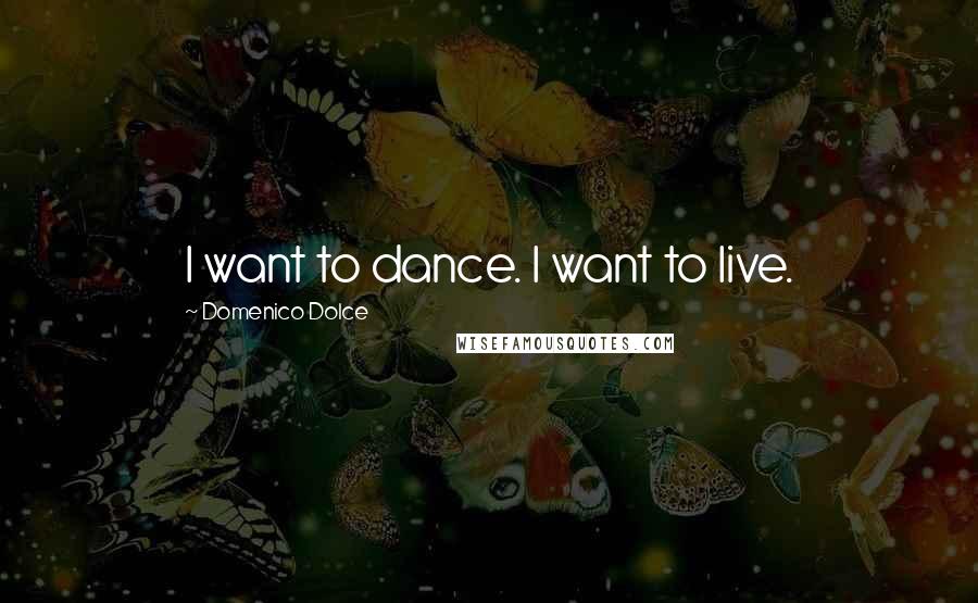 Domenico Dolce Quotes: I want to dance. I want to live.