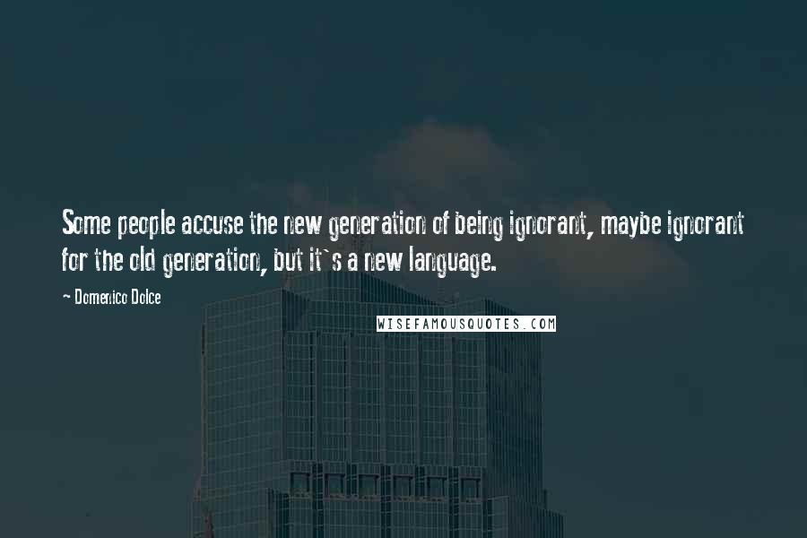 Domenico Dolce Quotes: Some people accuse the new generation of being ignorant, maybe ignorant for the old generation, but it's a new language.