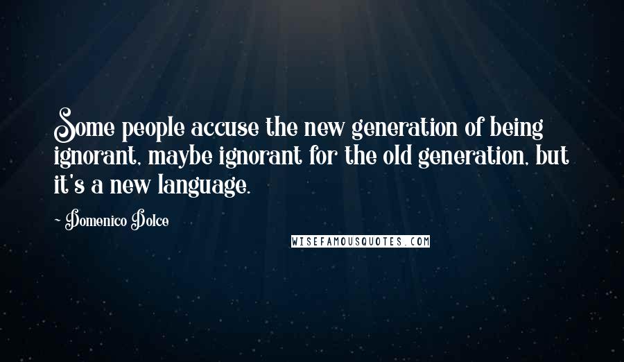 Domenico Dolce Quotes: Some people accuse the new generation of being ignorant, maybe ignorant for the old generation, but it's a new language.