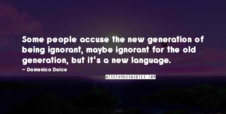 Domenico Dolce Quotes: Some people accuse the new generation of being ignorant, maybe ignorant for the old generation, but it's a new language.