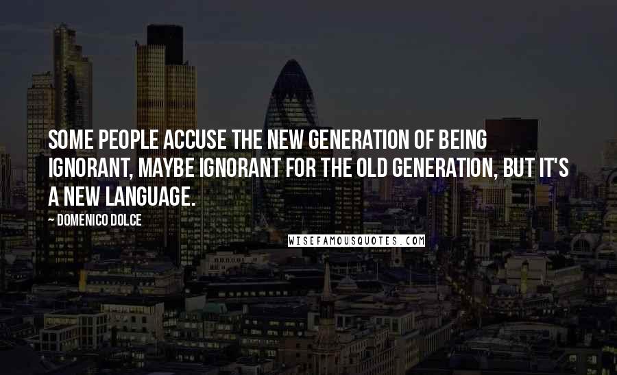 Domenico Dolce Quotes: Some people accuse the new generation of being ignorant, maybe ignorant for the old generation, but it's a new language.