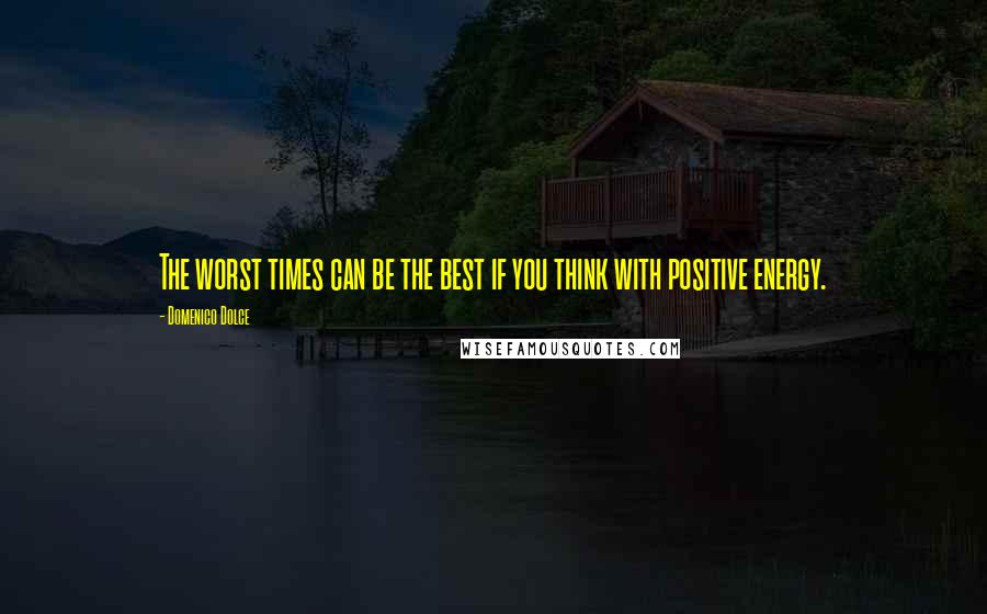 Domenico Dolce Quotes: The worst times can be the best if you think with positive energy.