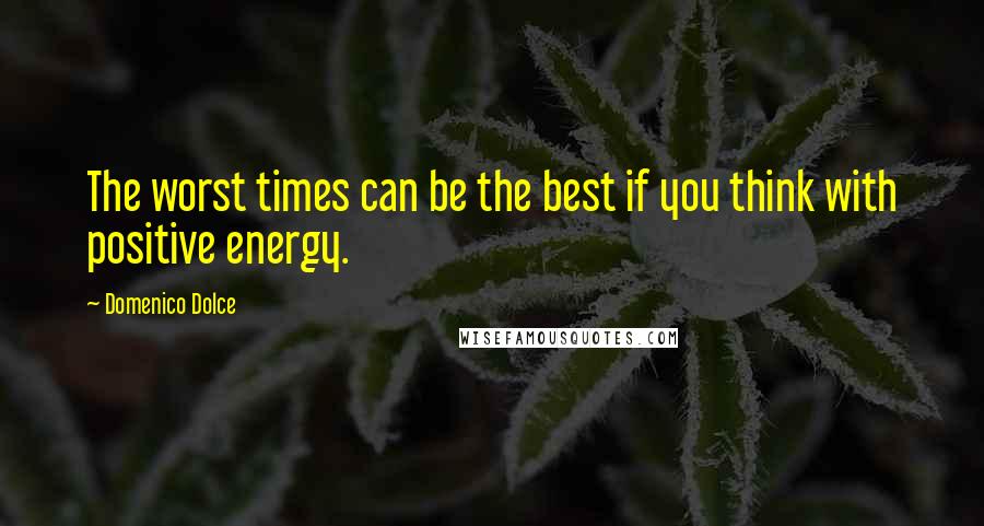 Domenico Dolce Quotes: The worst times can be the best if you think with positive energy.