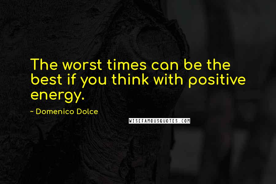 Domenico Dolce Quotes: The worst times can be the best if you think with positive energy.