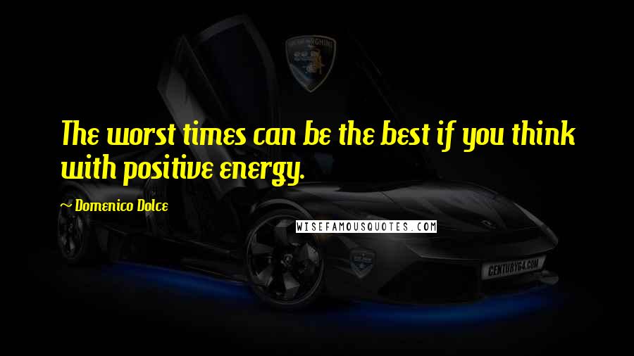 Domenico Dolce Quotes: The worst times can be the best if you think with positive energy.