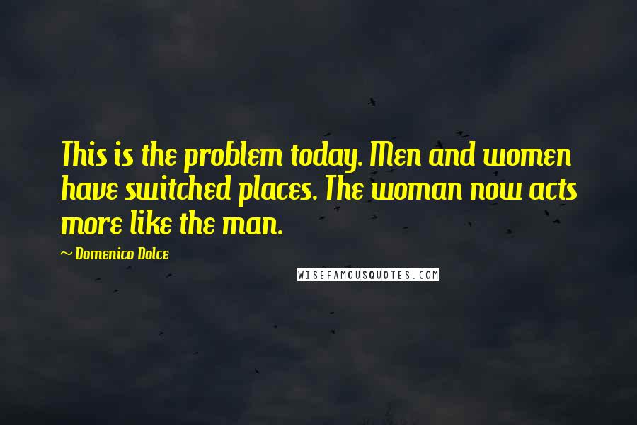 Domenico Dolce Quotes: This is the problem today. Men and women have switched places. The woman now acts more like the man.