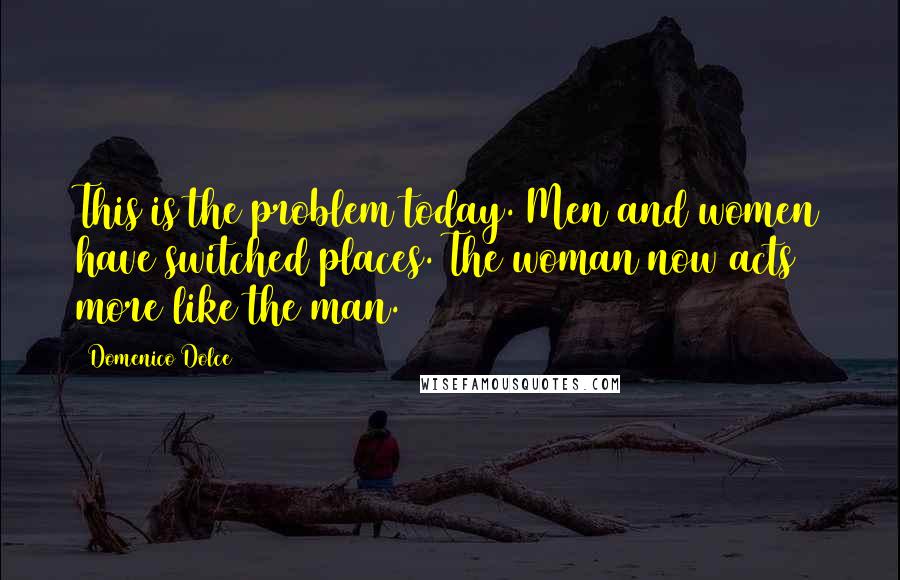 Domenico Dolce Quotes: This is the problem today. Men and women have switched places. The woman now acts more like the man.