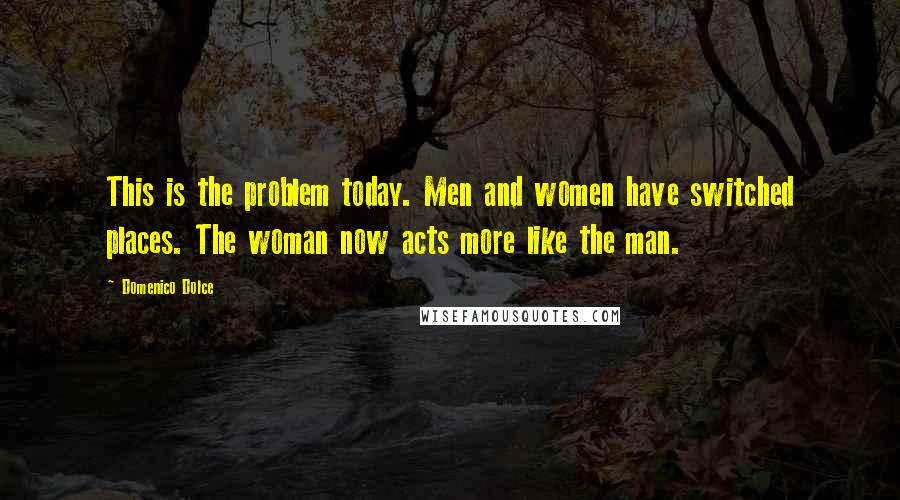 Domenico Dolce Quotes: This is the problem today. Men and women have switched places. The woman now acts more like the man.