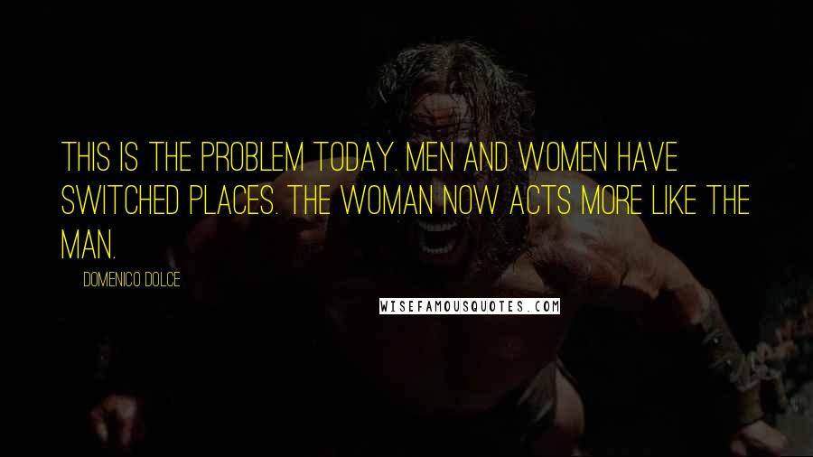 Domenico Dolce Quotes: This is the problem today. Men and women have switched places. The woman now acts more like the man.