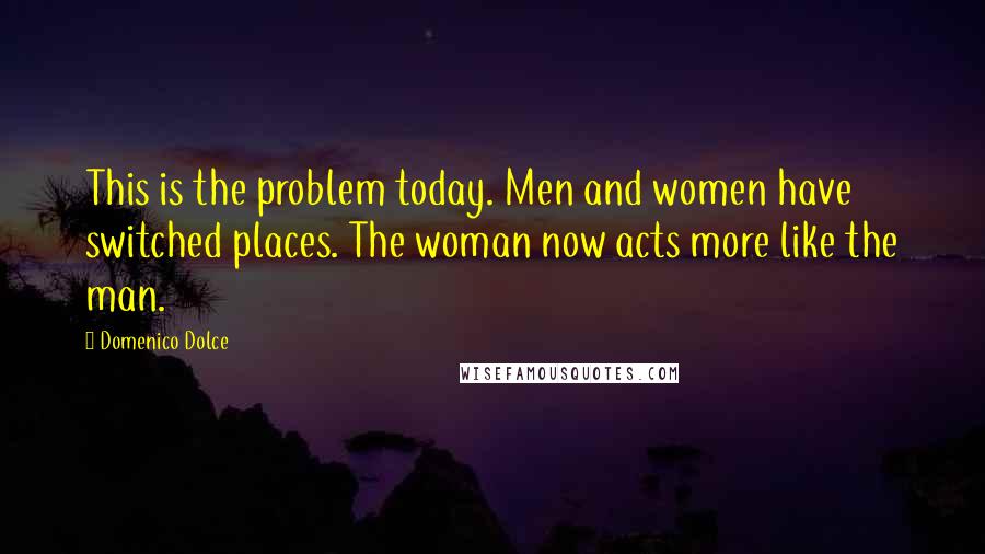 Domenico Dolce Quotes: This is the problem today. Men and women have switched places. The woman now acts more like the man.