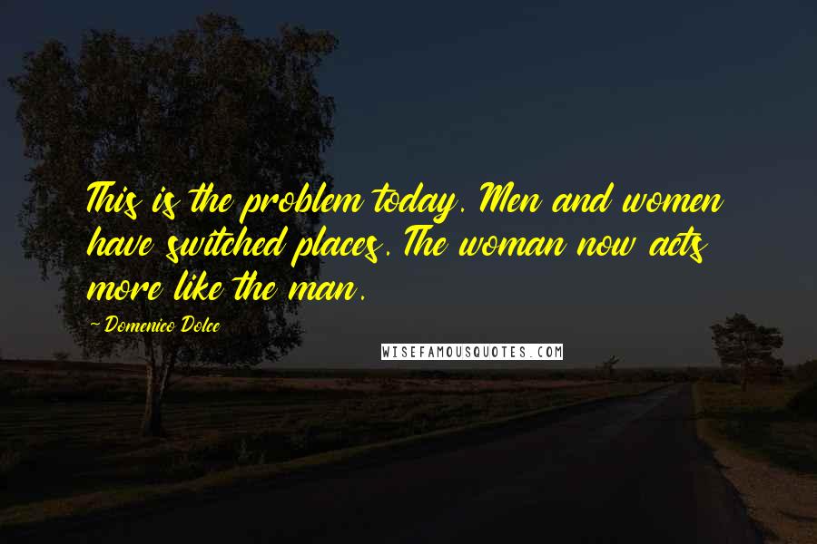 Domenico Dolce Quotes: This is the problem today. Men and women have switched places. The woman now acts more like the man.