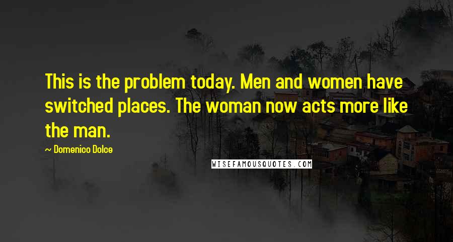 Domenico Dolce Quotes: This is the problem today. Men and women have switched places. The woman now acts more like the man.