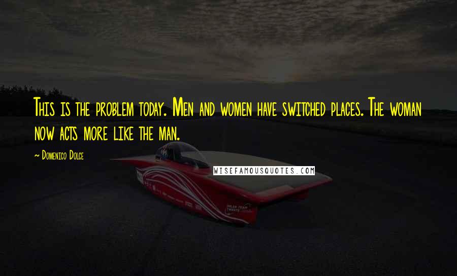 Domenico Dolce Quotes: This is the problem today. Men and women have switched places. The woman now acts more like the man.