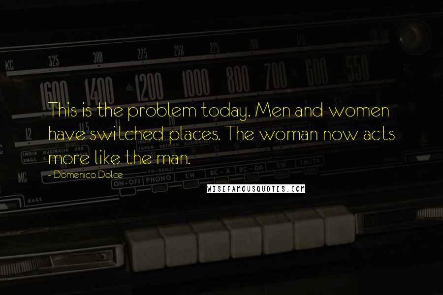 Domenico Dolce Quotes: This is the problem today. Men and women have switched places. The woman now acts more like the man.