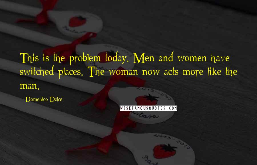 Domenico Dolce Quotes: This is the problem today. Men and women have switched places. The woman now acts more like the man.