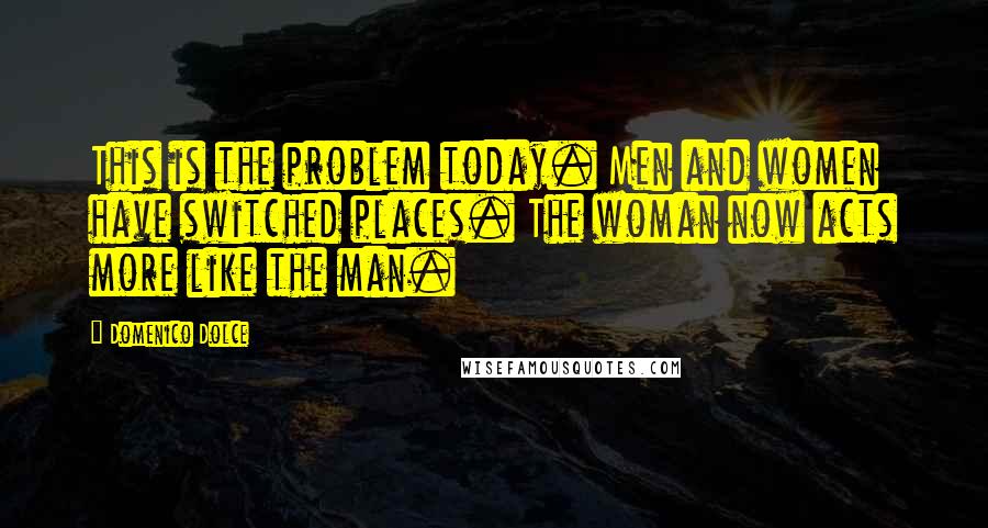 Domenico Dolce Quotes: This is the problem today. Men and women have switched places. The woman now acts more like the man.