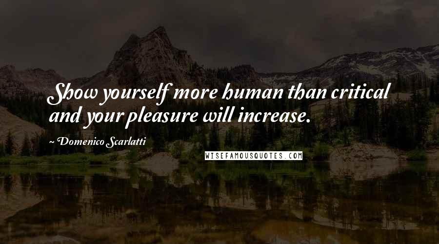 Domenico Scarlatti Quotes: Show yourself more human than critical and your pleasure will increase.