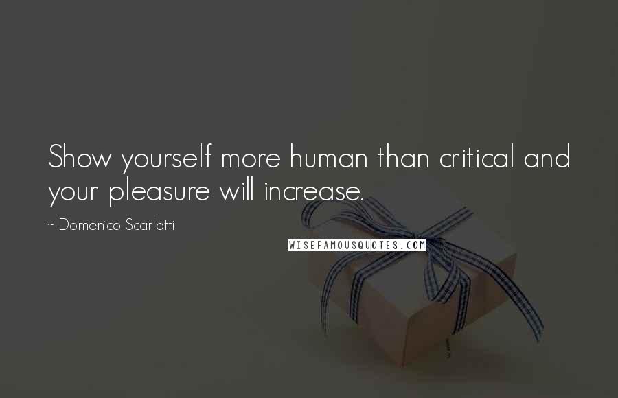 Domenico Scarlatti Quotes: Show yourself more human than critical and your pleasure will increase.