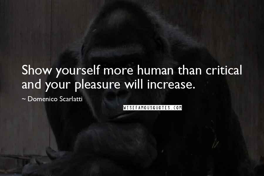 Domenico Scarlatti Quotes: Show yourself more human than critical and your pleasure will increase.