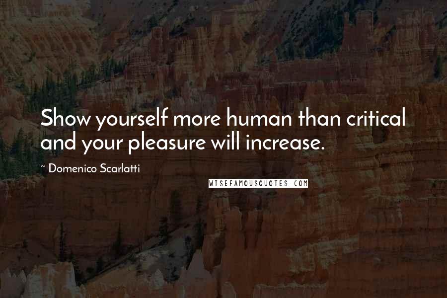 Domenico Scarlatti Quotes: Show yourself more human than critical and your pleasure will increase.