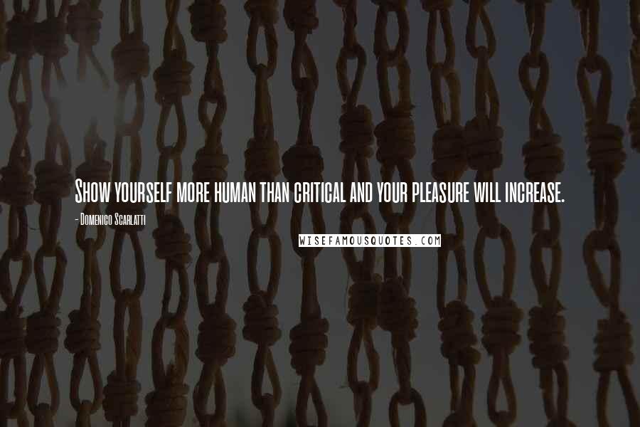 Domenico Scarlatti Quotes: Show yourself more human than critical and your pleasure will increase.