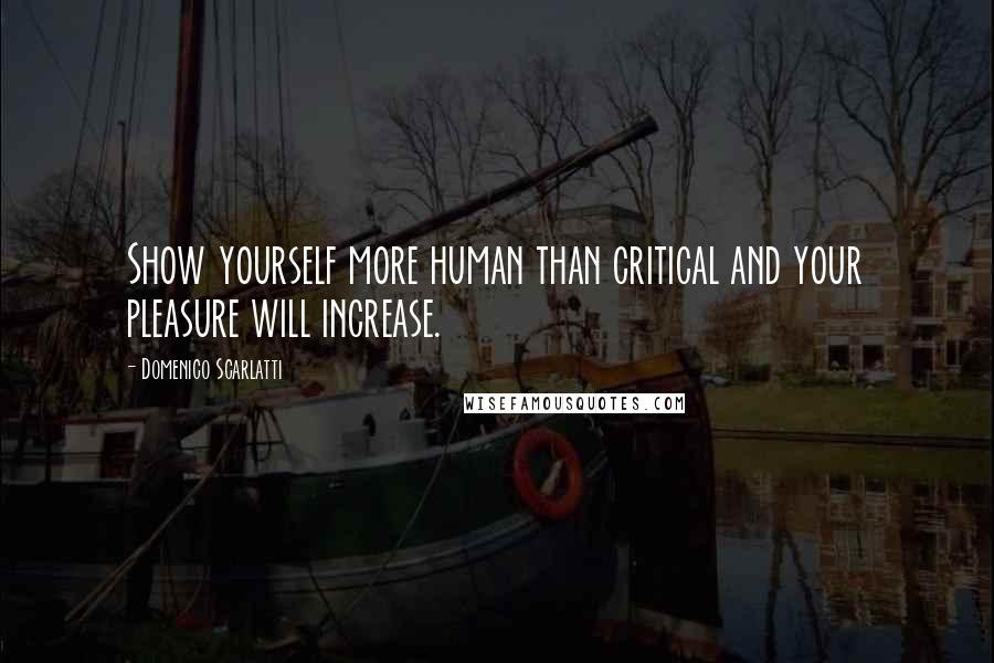 Domenico Scarlatti Quotes: Show yourself more human than critical and your pleasure will increase.