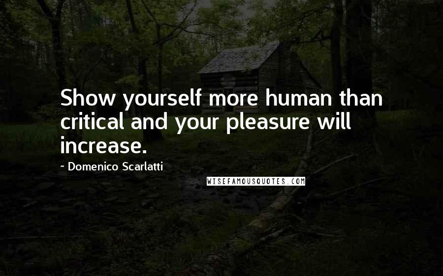 Domenico Scarlatti Quotes: Show yourself more human than critical and your pleasure will increase.