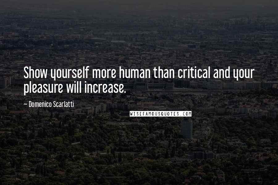 Domenico Scarlatti Quotes: Show yourself more human than critical and your pleasure will increase.