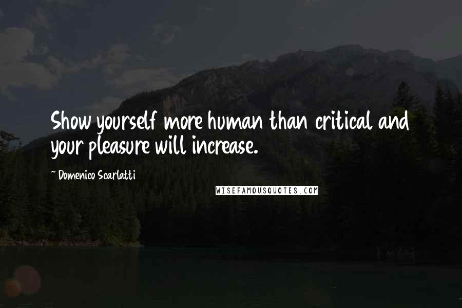 Domenico Scarlatti Quotes: Show yourself more human than critical and your pleasure will increase.