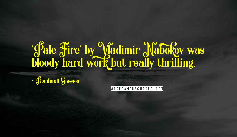 Domhnall Gleeson Quotes: 'Pale Fire' by Vladimir Nabokov was bloody hard work but really thrilling.