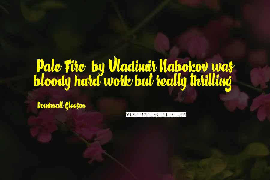 Domhnall Gleeson Quotes: 'Pale Fire' by Vladimir Nabokov was bloody hard work but really thrilling.