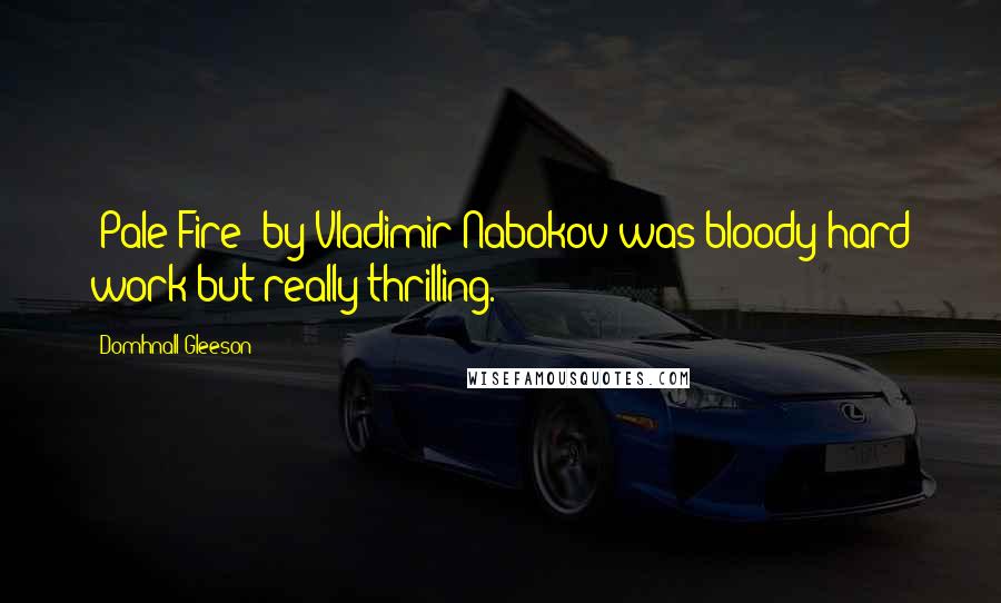 Domhnall Gleeson Quotes: 'Pale Fire' by Vladimir Nabokov was bloody hard work but really thrilling.