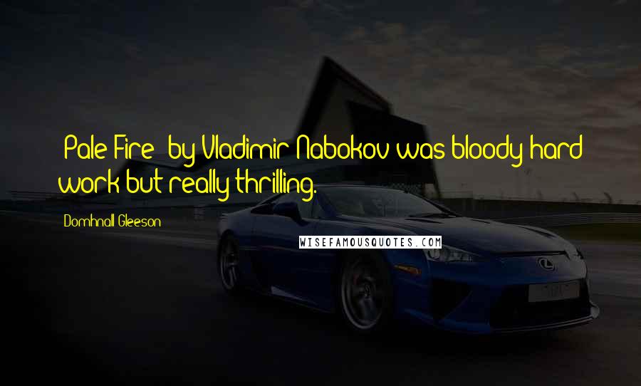 Domhnall Gleeson Quotes: 'Pale Fire' by Vladimir Nabokov was bloody hard work but really thrilling.