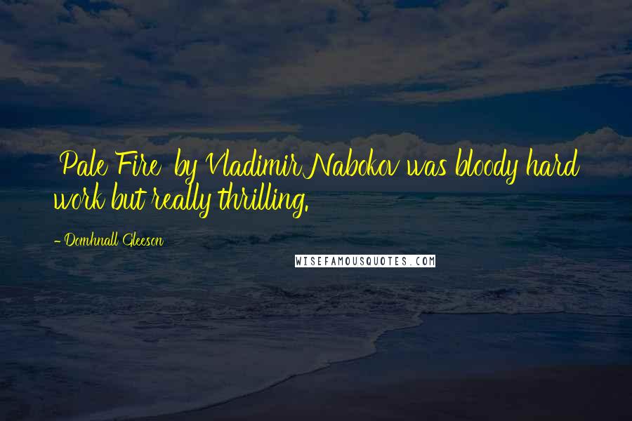 Domhnall Gleeson Quotes: 'Pale Fire' by Vladimir Nabokov was bloody hard work but really thrilling.