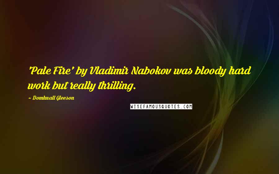 Domhnall Gleeson Quotes: 'Pale Fire' by Vladimir Nabokov was bloody hard work but really thrilling.