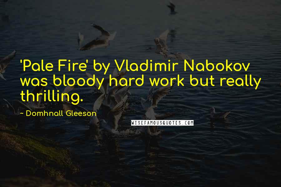 Domhnall Gleeson Quotes: 'Pale Fire' by Vladimir Nabokov was bloody hard work but really thrilling.